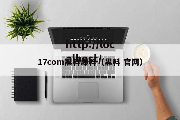 17com黑料爆料（黑料 官网）